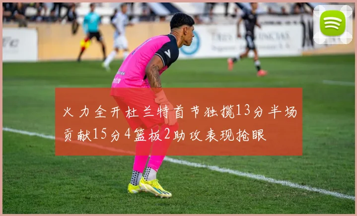 火力全开杜兰特首节独揽13分半场贡献15分4篮板2助攻表现抢眼