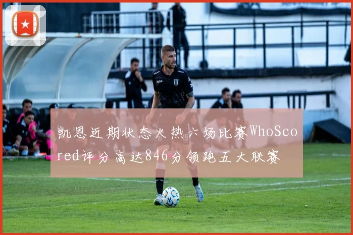 凯恩近期状态火热六场比赛WhoScored评分高达846分领跑五大联赛