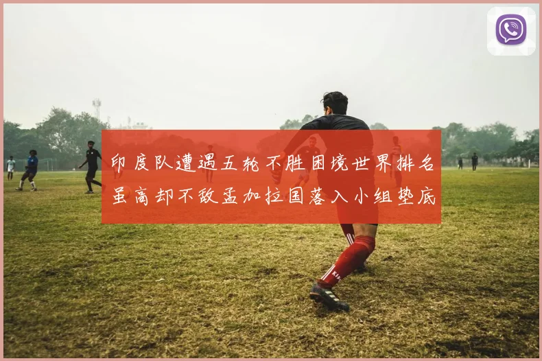 印度队遭遇五轮不胜困境世界排名虽高却不敌孟加拉国落入小组垫底