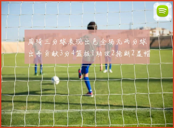 周琦三分球表现出色全场无两分球出手贡献3分4篮板1助攻2抢断2盖帽