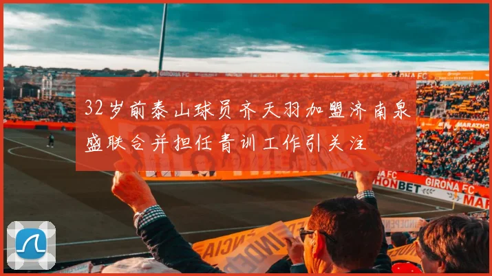 32岁前泰山球员齐天羽加盟济南泉盛联合并担任青训工作引关注