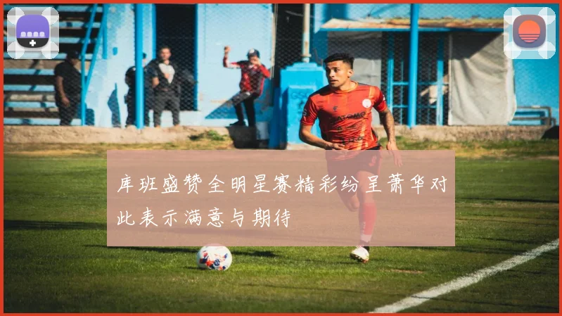 库班盛赞全明星赛精彩纷呈萧华对此表示满意与期待