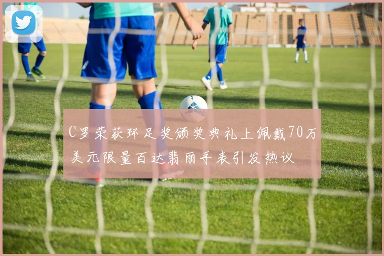 C罗荣获环足奖颁奖典礼上佩戴70万美元限量百达翡丽手表引发热议