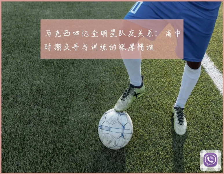 马克西回忆全明星队友关系：高中时期交手与训练的深厚情谊