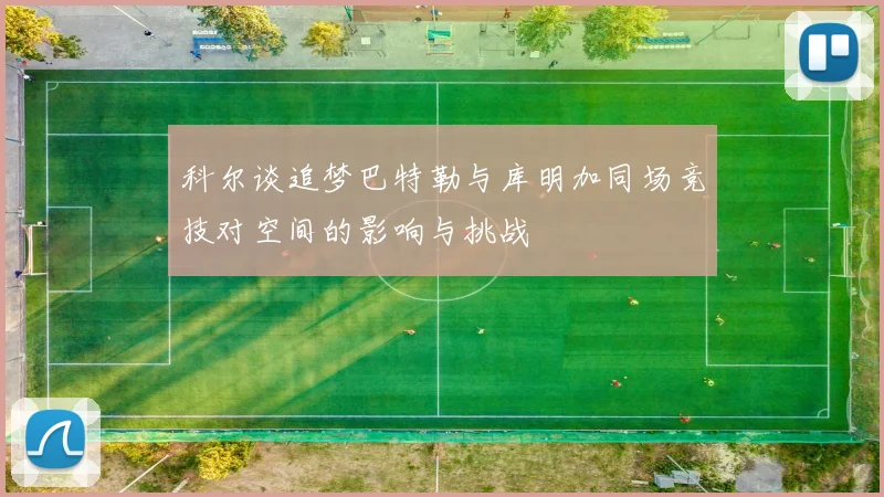 科尔谈追梦巴特勒与库明加同场竞技对空间的影响与挑战