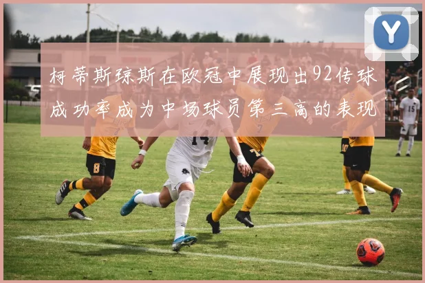 柯蒂斯琼斯在欧冠中展现出92传球成功率成为中场球员第三高的表现