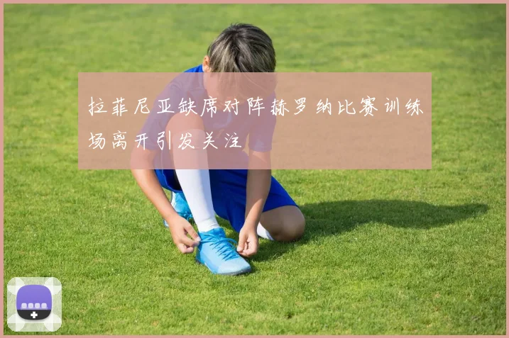 拉菲尼亚缺席对阵赫罗纳比赛训练场离开引发关注