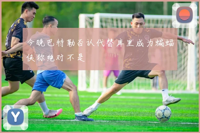 今晚巴特勒否认代替库里成为蝙蝠侠称绝对不是