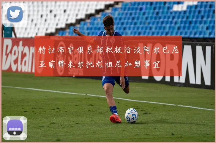 特拉布宗俱乐部积极洽谈阿尔巴尼亚前锋米尔托尤祖尼加盟事宜