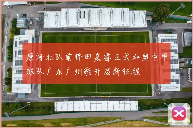 原河北队前锋田嘉睿正式加盟中甲球队广东广州豹开启新征程