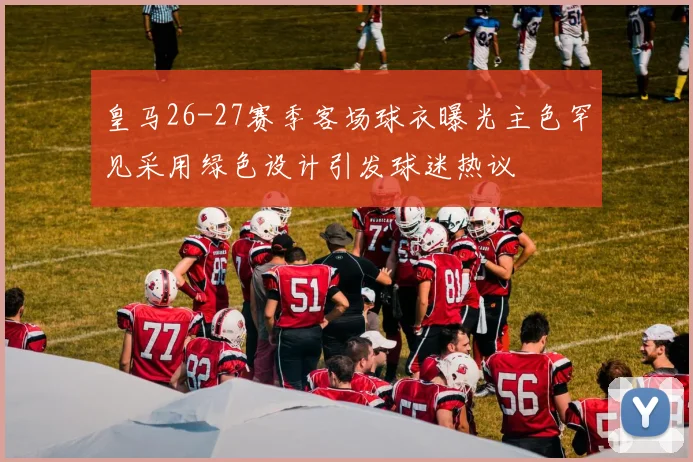 皇马26-27赛季客场球衣曝光主色罕见采用绿色设计引发球迷热议