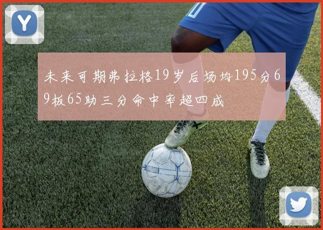 未来可期弗拉格19岁后场均195分69板65助三分命中率超四成
