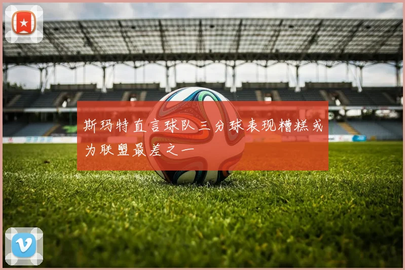 斯玛特直言球队三分球表现糟糕或为联盟最差之一