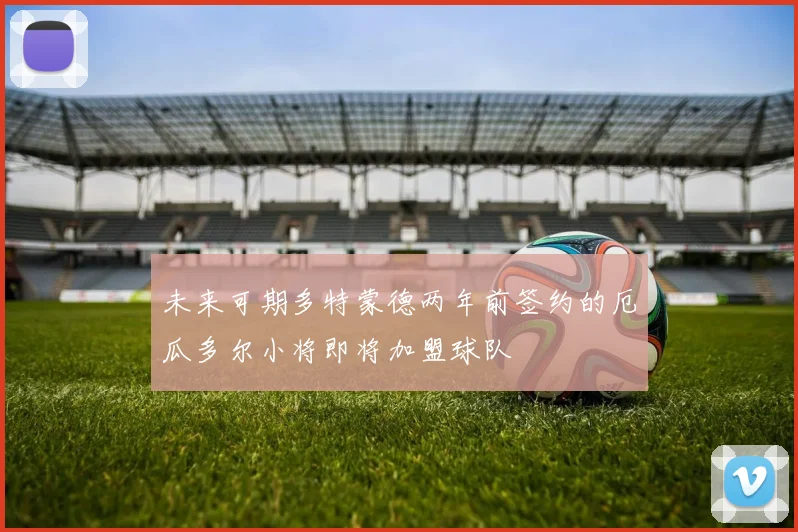 未来可期多特蒙德两年前签约的厄瓜多尔小将即将加盟球队