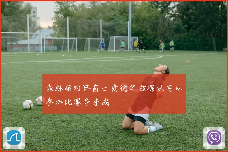 森林狼对阵爵士爱德华兹确认可以参加比赛争夺战