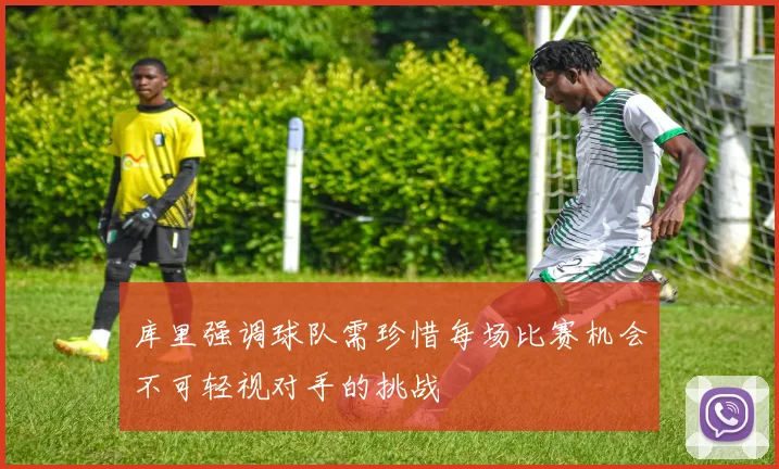 库里强调球队需珍惜每场比赛机会不可轻视对手的挑战