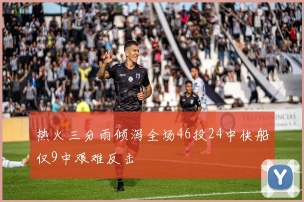 热火三分雨倾泻全场46投24中快船仅9中艰难反击