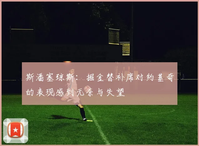 斯潘塞琼斯：掘金替补席对约基奇的表现感到无奈与失望