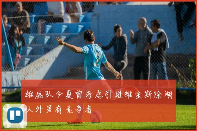 雄鹿队今夏曾考虑引进维金斯除湖人外另有竞争者