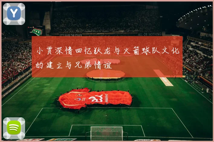 小贾深情回忆狄龙与火箭球队文化的建立与兄弟情谊
