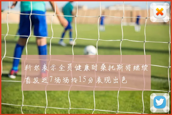 科尔表示全员健康时桑托斯将继续首发近7场场均15分表现出色