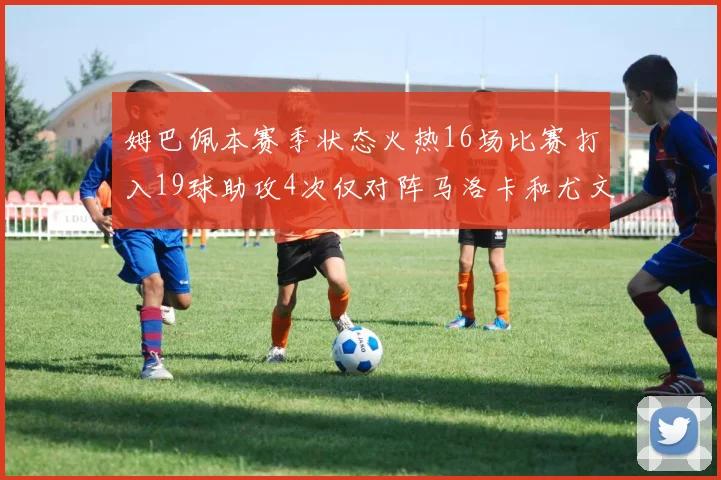 姆巴佩本赛季状态火热16场比赛打入19球助攻4次仅对阵马洛卡和尤文未能破门