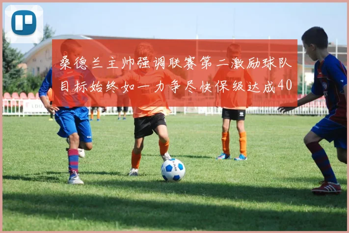 桑德兰主帅强调联赛第二激励球队目标始终如一力争尽快保级达成40分