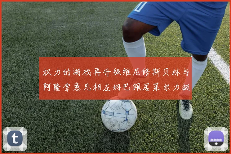 权力的游戏再升级维尼修斯贝林与阿隆索意见相左姆巴佩居莱尔力挺新势力