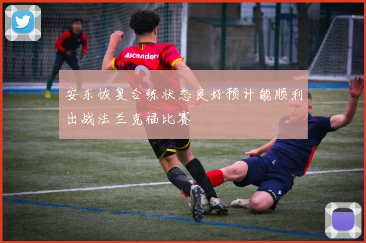 安东恢复合练状态良好预计能顺利出战法兰克福比赛