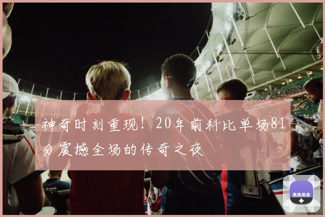 神奇时刻重现！20年前科比单场81分震撼全场的传奇之夜