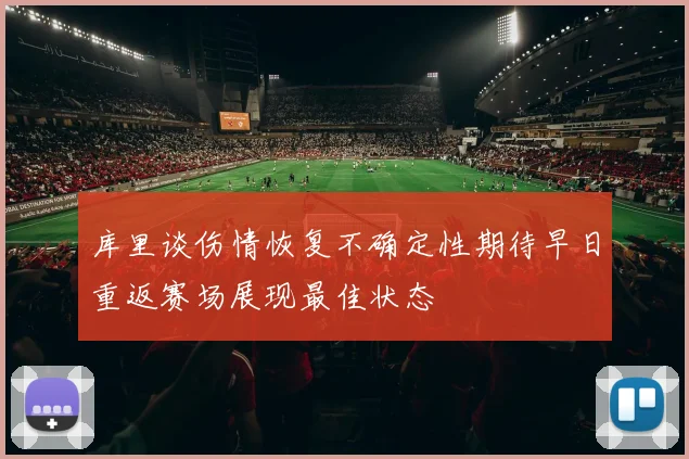 库里谈伤情恢复不确定性期待早日重返赛场展现最佳状态