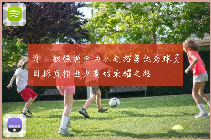 浮嶋敏强调全力以赴招募优秀球员目标直指世少赛的荣耀之路