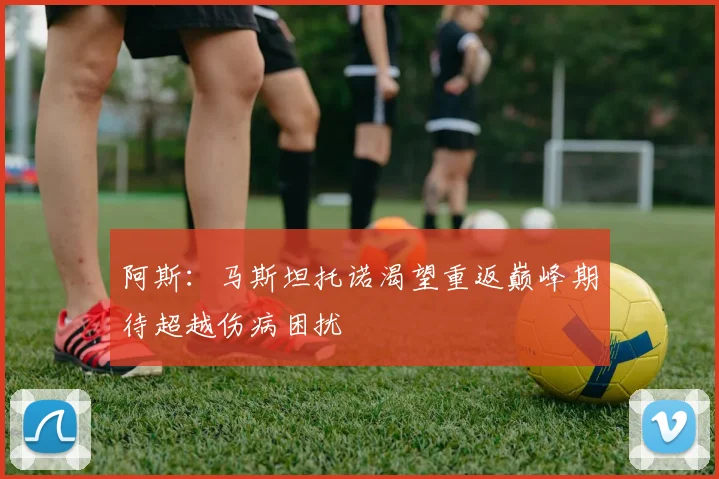 阿斯：马斯坦托诺渴望重返巅峰期待超越伤病困扰
