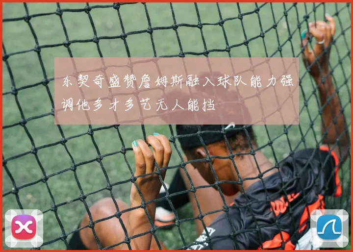 东契奇盛赞詹姆斯融入球队能力强调他多才多艺无人能挡