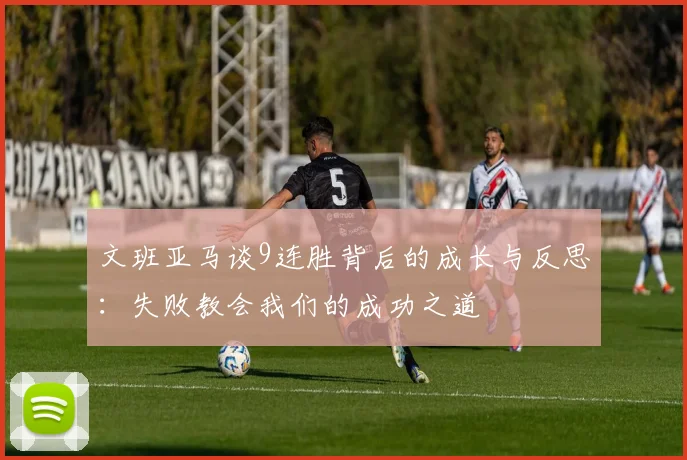 文班亚马谈9连胜背后的成长与反思：失败教会我们的成功之道