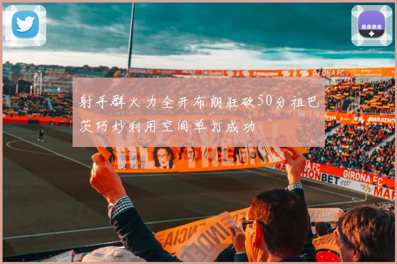 射手群火力全开布朗狂砍50分祖巴茨巧妙利用空间单打成功