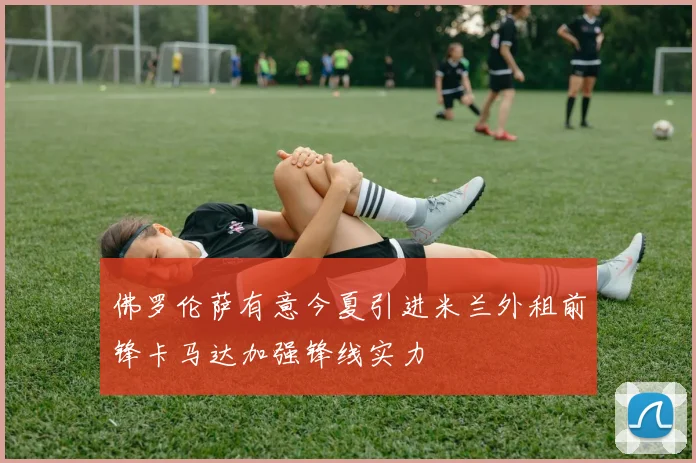 佛罗伦萨有意今夏引进米兰外租前锋卡马达加强锋线实力