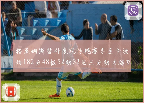格莱姆斯替补表现惊艳赛季至今场均182分48板52助32记三分助力球队