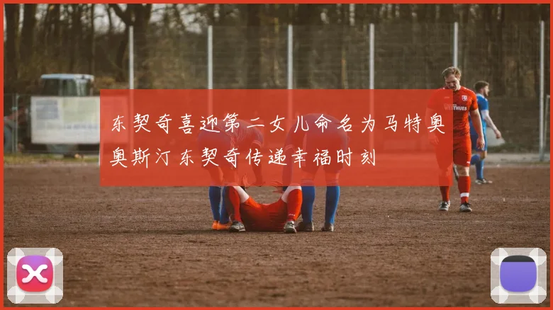 东契奇喜迎第二女儿命名为马特奥奥斯汀东契奇传递幸福时刻
