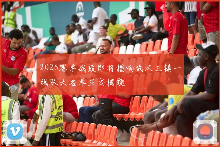 2026赛季战鼓即将擂响武汉三镇一线队大名单正式揭晓