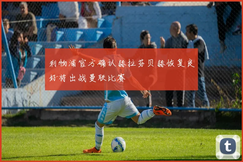 利物浦官方确认赫拉芬贝赫恢复良好将出战曼联比赛
