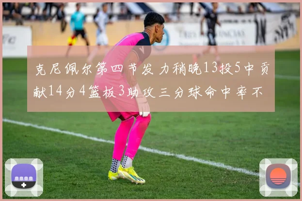 克尼佩尔第四节发力稍晚13投5中贡献14分4篮板3助攻三分球命中率不佳