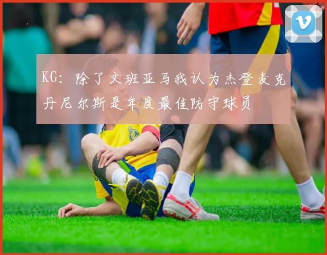 KG：除了文班亚马我认为杰登麦克丹尼尔斯是年度最佳防守球员