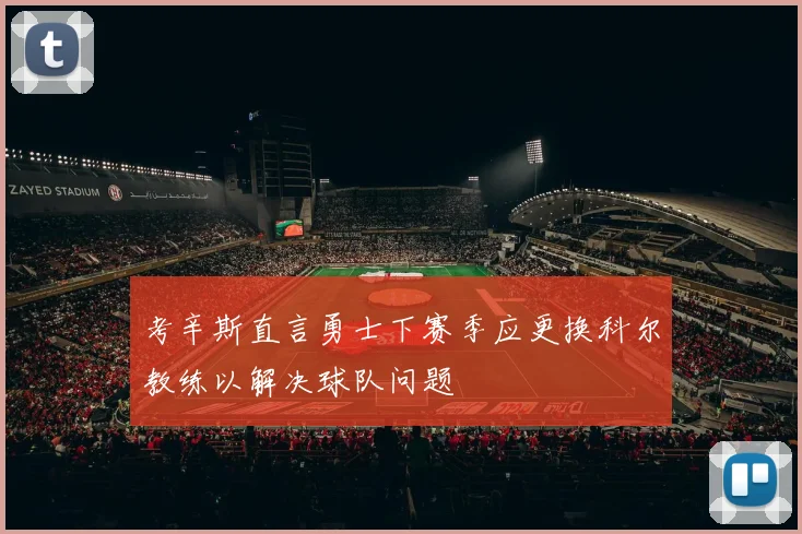 考辛斯直言勇士下赛季应更换科尔教练以解决球队问题